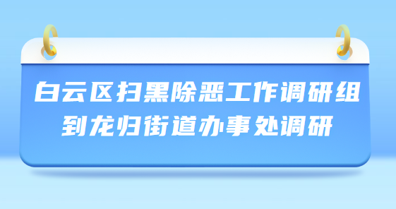 白云区扫黑除恶工作调研组到龙归街道办事处调研