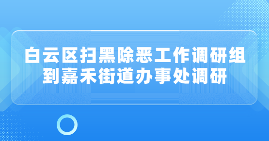 白云区扫黑除恶工作调研组到嘉禾街道办事处调研