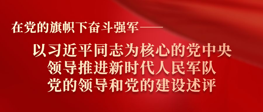 在党的旗帜下奋斗强军——以习近平同志为核心的党中央领导推进新时代人民军队党的领导和党的建设述评