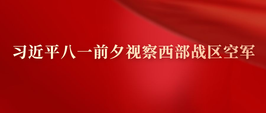 习近平八一前夕视察西部战区空军