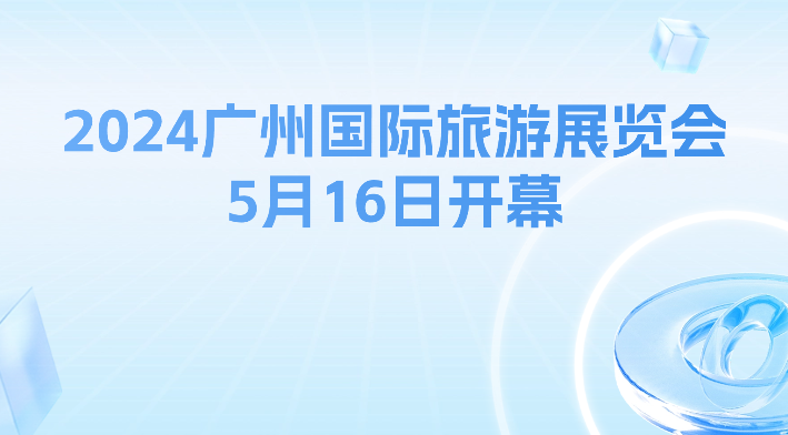 2024广州国际旅游展览会5月16日开幕 收下这份“惠游惠购”攻略