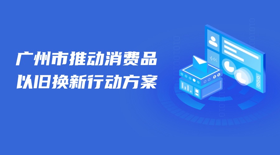 广州市商务局关于印发广州市推动消费品以旧换新行动方案的通知