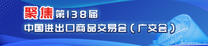 聚焦第138届中国进出口商品交易会（广交会）